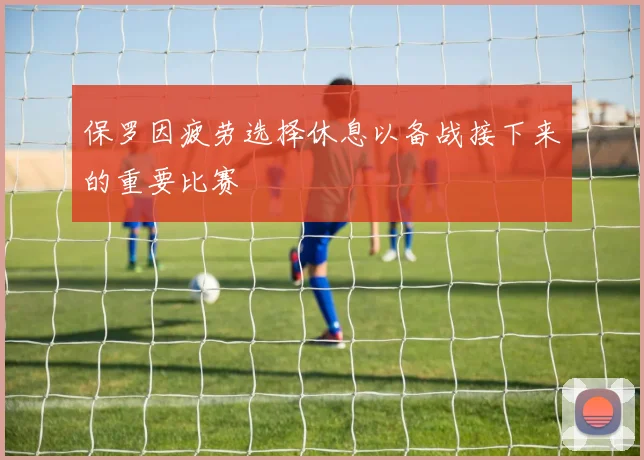 保罗因疲劳选择休息以备战接下来的重要比赛