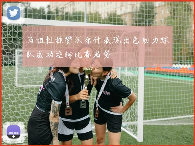 马祖拉称赞沃尔什表现出色助力球队成功逆转比赛局势