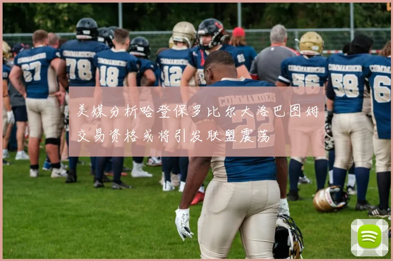 美媒分析哈登保罗比尔大洛巴图姆交易资格或将引发联盟震荡