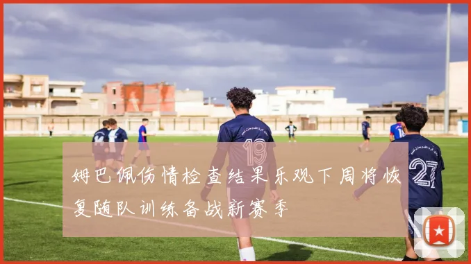 姆巴佩伤情检查结果乐观下周将恢复随队训练备战新赛季