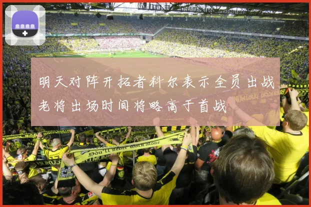明天对阵开拓者科尔表示全员出战老将出场时间将略高于首战