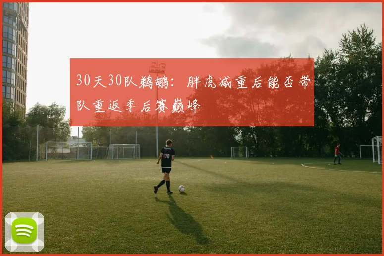 30天30队鹈鹕：胖虎减重后能否带队重返季后赛巅峰