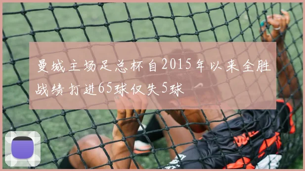 曼城主场足总杯自2015年以来全胜战绩打进65球仅失5球