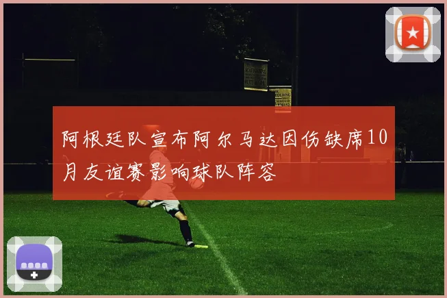 阿根廷队宣布阿尔马达因伤缺席10月友谊赛影响球队阵容