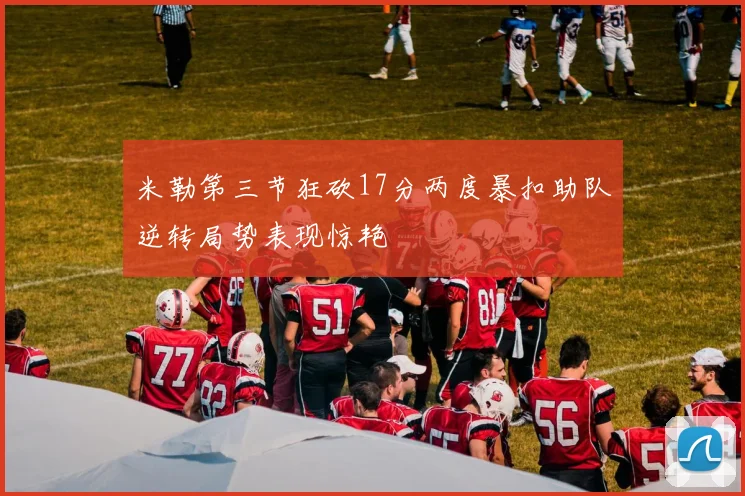 米勒第三节狂砍17分两度暴扣助队逆转局势表现惊艳
