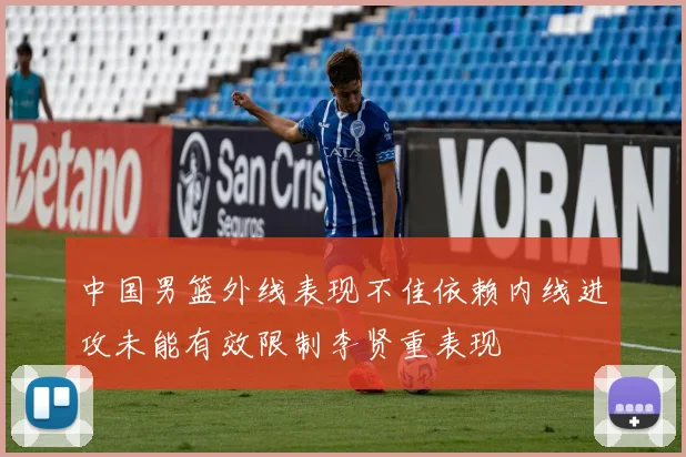 中国男篮外线表现不佳依赖内线进攻未能有效限制李贤重表现