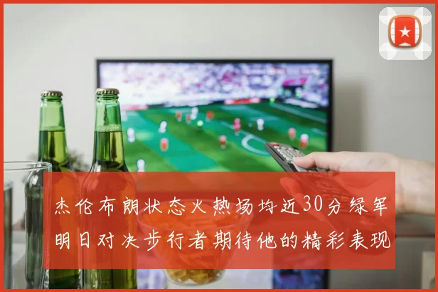 杰伦布朗状态火热场均近30分绿军明日对决步行者期待他的精彩表现