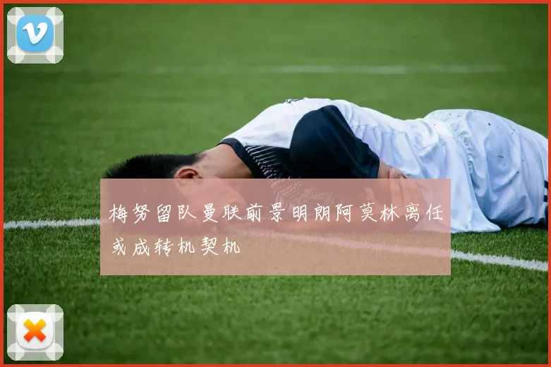 梅努留队曼联前景明朗阿莫林离任或成转机契机