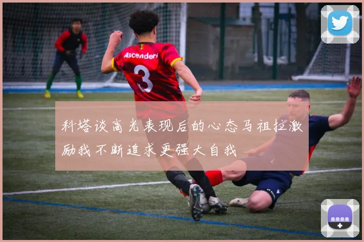 科塔谈高光表现后的心态马祖拉激励我不断追求更强大自我