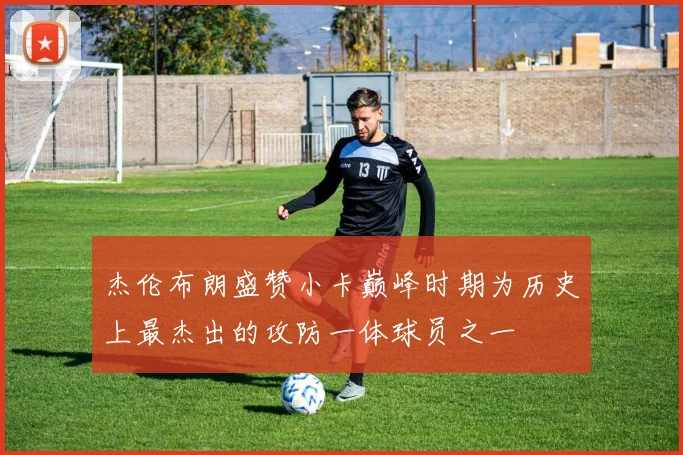 杰伦布朗盛赞小卡巅峰时期为历史上最杰出的攻防一体球员之一