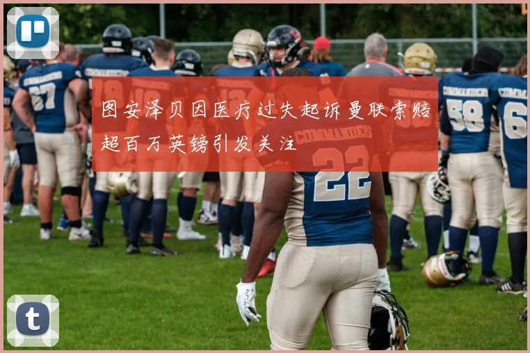 图安泽贝因医疗过失起诉曼联索赔超百万英镑引发关注