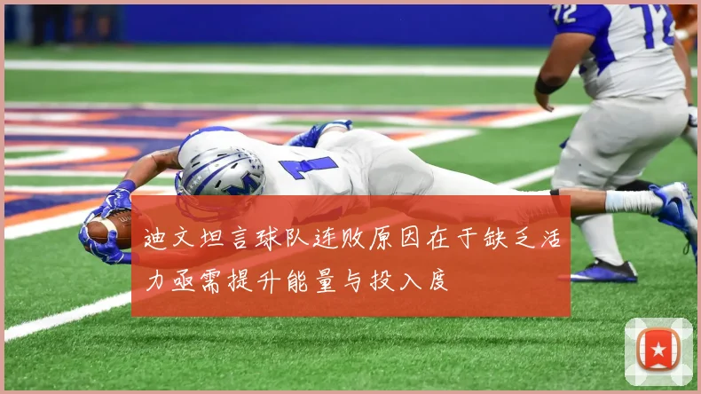迪文坦言球队连败原因在于缺乏活力亟需提升能量与投入度