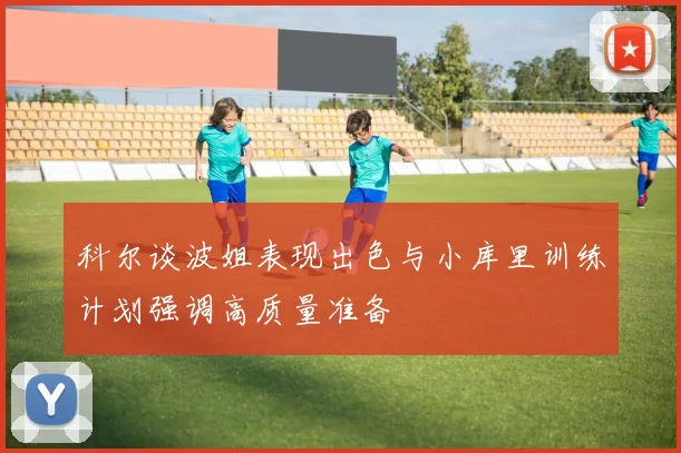 科尔谈波姐表现出色与小库里训练计划强调高质量准备