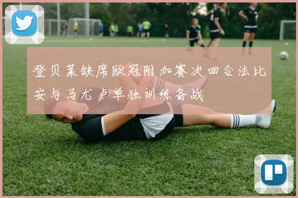 登贝莱缺席欧冠附加赛次回合法比安与马尤卢单独训练备战