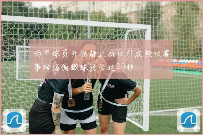 西甲球员开场静止抗议引发热议赛事转播俯瞰球场长达20秒