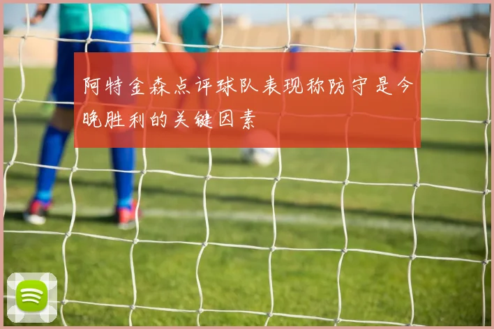 阿特金森点评球队表现称防守是今晚胜利的关键因素