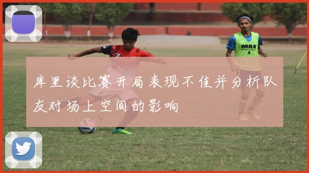 库里谈比赛开局表现不佳并分析队友对场上空间的影响