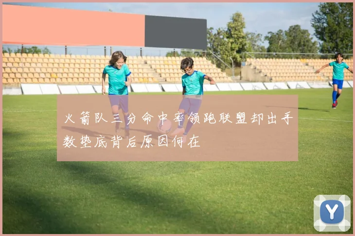 火箭队三分命中率领跑联盟却出手数垫底背后原因何在