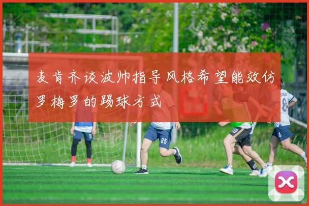 麦肯齐谈波帅指导风格希望能效仿罗梅罗的踢球方式