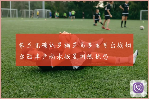弗兰克确认罗梅罗乌多吉可出战切尔西库卢尚未恢复训练状态